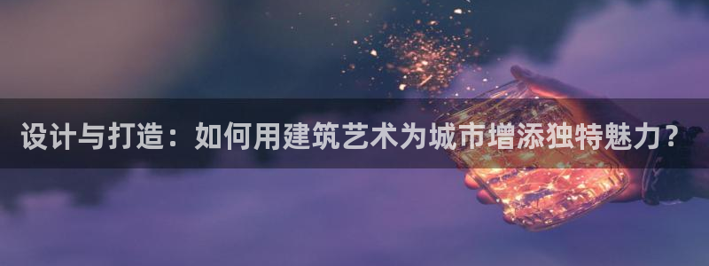 意昂体育3招商电话号码是多少：设计与打造：如何用建筑艺术为城市增添独特魅力？