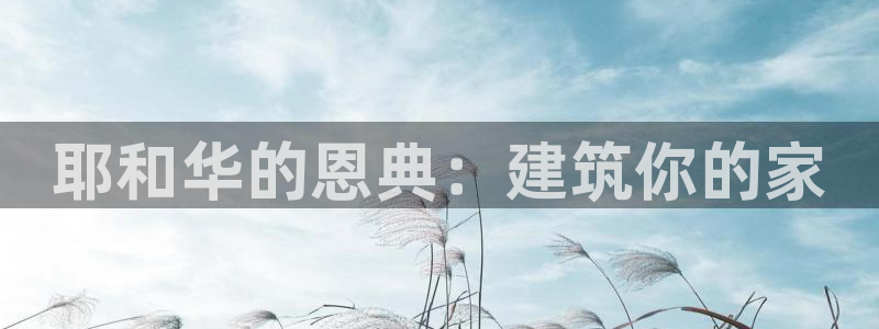 意昂体育3平台注册要钱吗安全吗：耶和华的恩典：建筑你的家