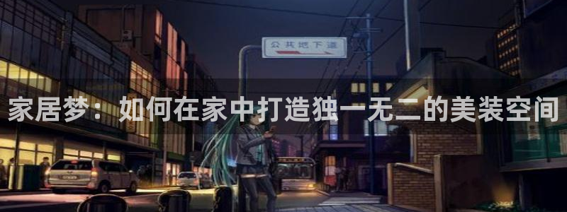 意昂体育3平台注册流程视频：家居梦：如何在家中打造独一无二的美装空间