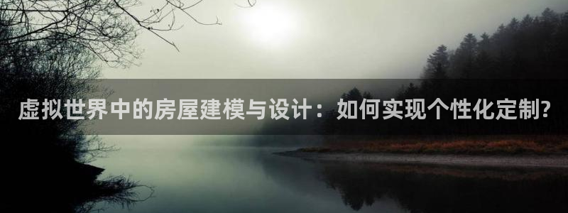 意昂3娱乐下载：虚拟世界中的房屋建模与设计：如何实现个性化定制?