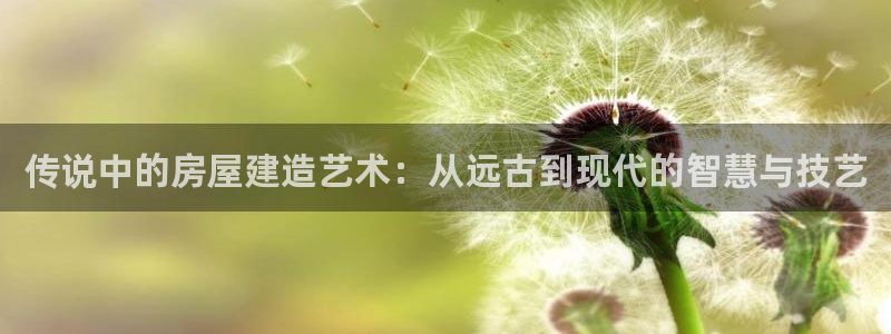 意昂3娱乐是那个系列的台子：传说中的房屋建造艺术：从远古到现代的智慧与技艺
